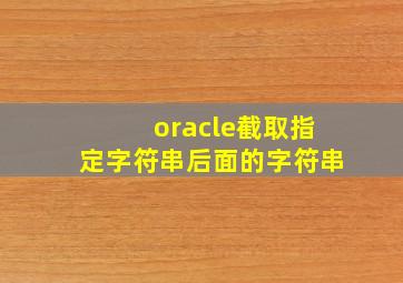 oracle截取指定字符串后面的字符串