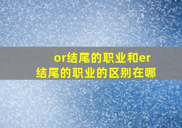 or结尾的职业和er结尾的职业的区别在哪