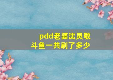 pdd老婆沈灵敏斗鱼一共刷了多少