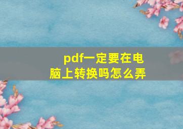 pdf一定要在电脑上转换吗怎么弄