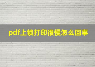 pdf上锁打印很慢怎么回事