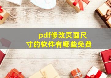 pdf修改页面尺寸的软件有哪些免费