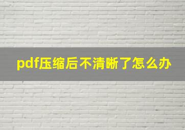 pdf压缩后不清晰了怎么办