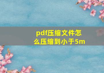 pdf压缩文件怎么压缩到小于5m