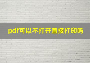 pdf可以不打开直接打印吗