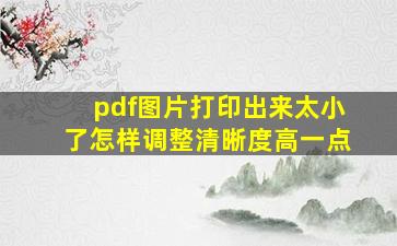 pdf图片打印出来太小了怎样调整清晰度高一点