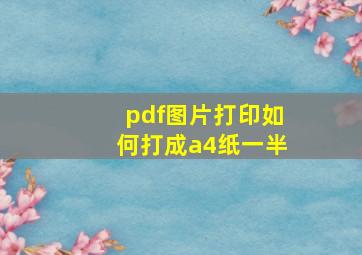 pdf图片打印如何打成a4纸一半