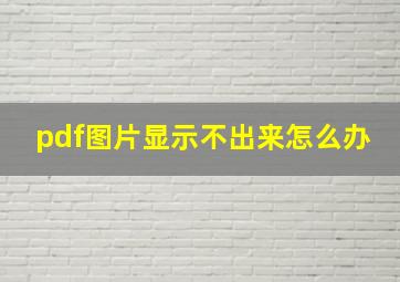 pdf图片显示不出来怎么办