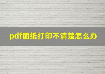 pdf图纸打印不清楚怎么办