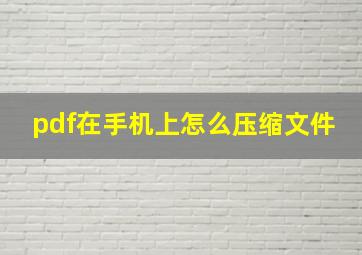 pdf在手机上怎么压缩文件