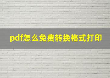 pdf怎么免费转换格式打印