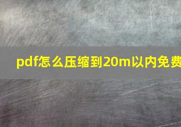 pdf怎么压缩到20m以内免费