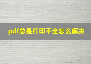 pdf总是打印不全怎么解决