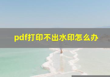 pdf打印不出水印怎么办