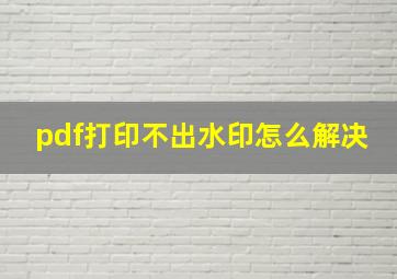 pdf打印不出水印怎么解决