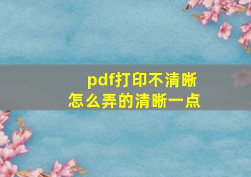 pdf打印不清晰怎么弄的清晰一点