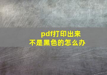 pdf打印出来不是黑色的怎么办