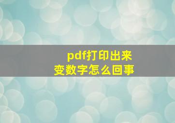 pdf打印出来变数字怎么回事