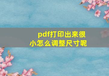 pdf打印出来很小怎么调整尺寸呢