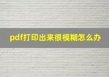 pdf打印出来很模糊怎么办