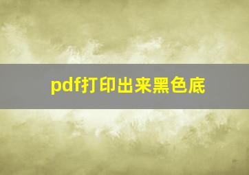 pdf打印出来黑色底