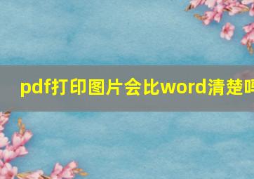 pdf打印图片会比word清楚吗