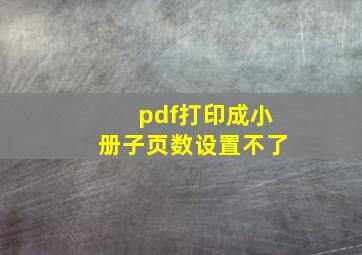 pdf打印成小册子页数设置不了