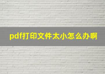 pdf打印文件太小怎么办啊