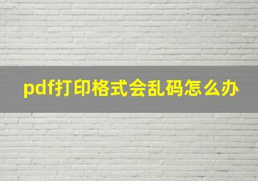 pdf打印格式会乱码怎么办