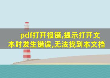 pdf打开报错,提示打开文本时发生错误,无法找到本文档