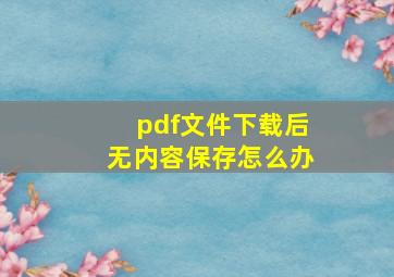 pdf文件下载后无内容保存怎么办