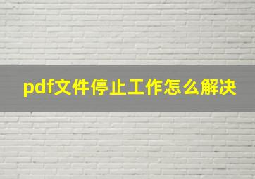 pdf文件停止工作怎么解决