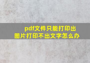 pdf文件只能打印出图片打印不出文字怎么办