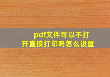 pdf文件可以不打开直接打印吗怎么设置