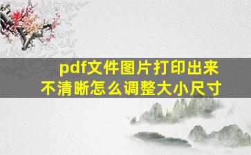 pdf文件图片打印出来不清晰怎么调整大小尺寸