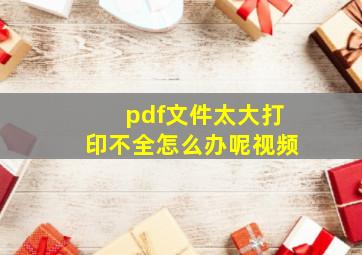 pdf文件太大打印不全怎么办呢视频