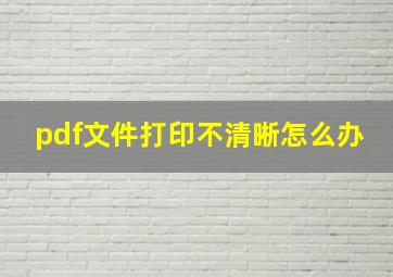 pdf文件打印不清晰怎么办