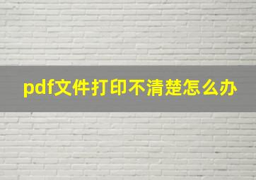 pdf文件打印不清楚怎么办