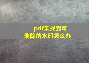 pdf未找到可删除的水印怎么办