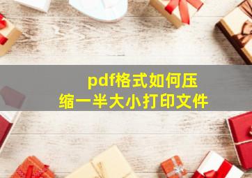 pdf格式如何压缩一半大小打印文件