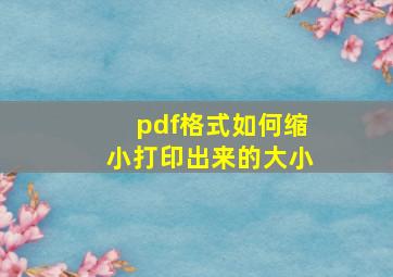 pdf格式如何缩小打印出来的大小