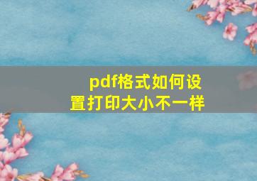 pdf格式如何设置打印大小不一样