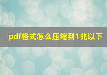 pdf格式怎么压缩到1兆以下