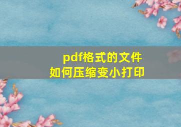 pdf格式的文件如何压缩变小打印