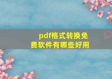 pdf格式转换免费软件有哪些好用