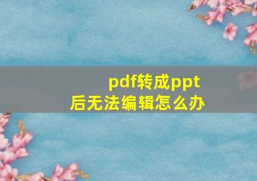 pdf转成ppt后无法编辑怎么办