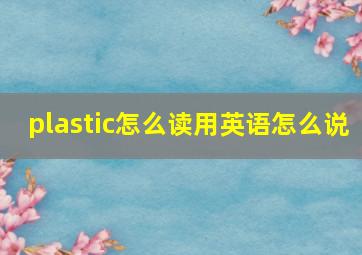 plastic怎么读用英语怎么说