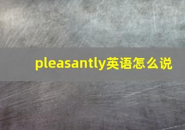 pleasantly英语怎么说