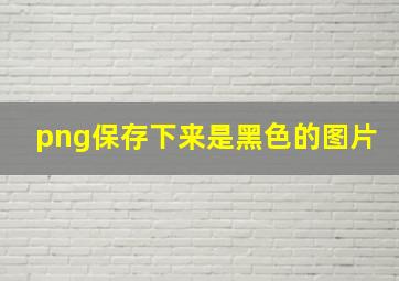 png保存下来是黑色的图片