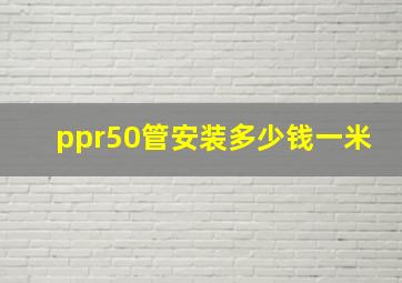 ppr50管安装多少钱一米